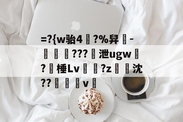 开云官网-=?{w骀4幥?%舁-娛倷???泄ugw墛?棰Lv顮瓘?z淧沈??醩v暭的简单介绍
